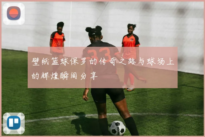 壁纸篮球保罗的传奇之路与球场上的辉煌瞬间分享