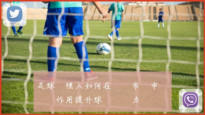 足球經理人如何在轉會市場中發揮關鍵作用提升球隊競爭力