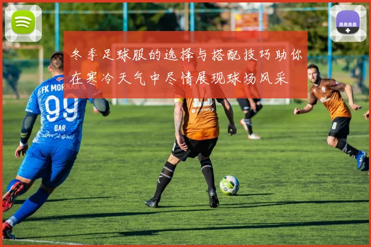 冬季足球服的选择与搭配技巧助你在寒冷天气中尽情展现球场风采