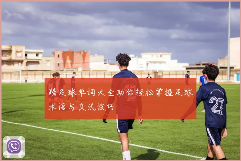 踢足球单词大全助你轻松掌握足球术语与交流技巧
