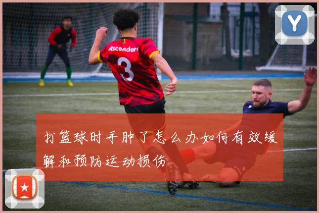 打篮球时手肿了怎么办如何有效缓解和预防运动损伤