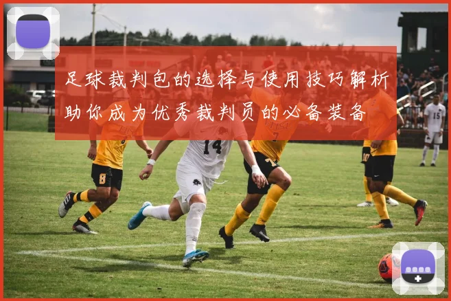 足球裁判包的选择与使用技巧解析助你成为优秀裁判员的必备装备