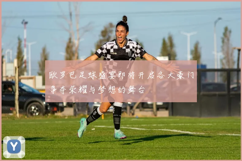 欧罗巴足球盛宴即将开启各大豪门争夺荣耀与梦想的舞台