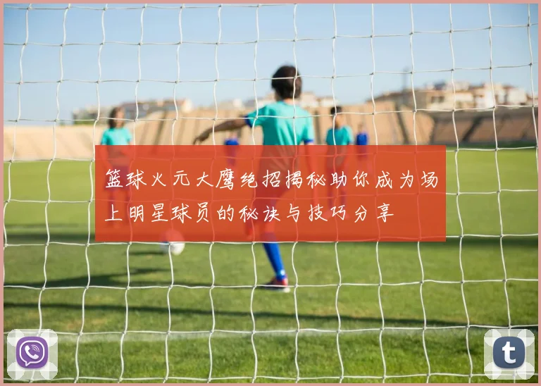 篮球火元大鹰绝招揭秘助你成为场上明星球员的秘诀与技巧分享