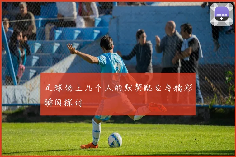 足球场上几个人的默契配合与精彩瞬间探讨
