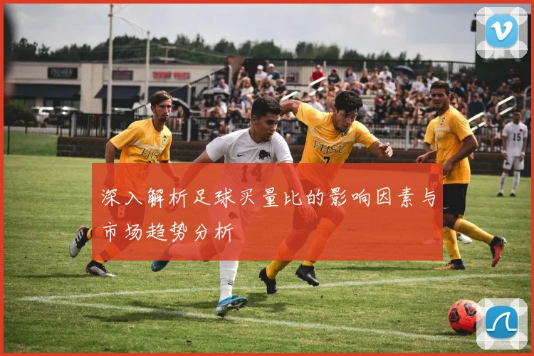深入解析足球买量比的影响因素与市场趋势分析