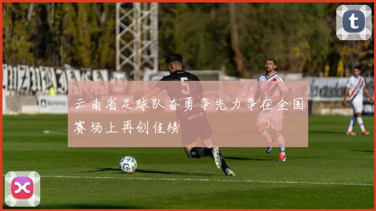 云南省足球队奋勇争先力争在全国赛场上再创佳绩