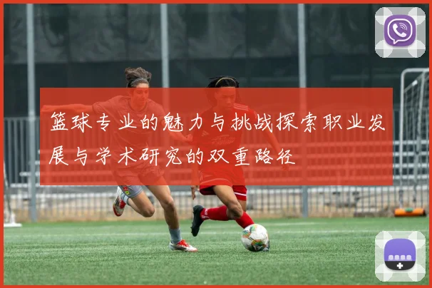 篮球专业的魅力与挑战探索职业发展与学术研究的双重路径