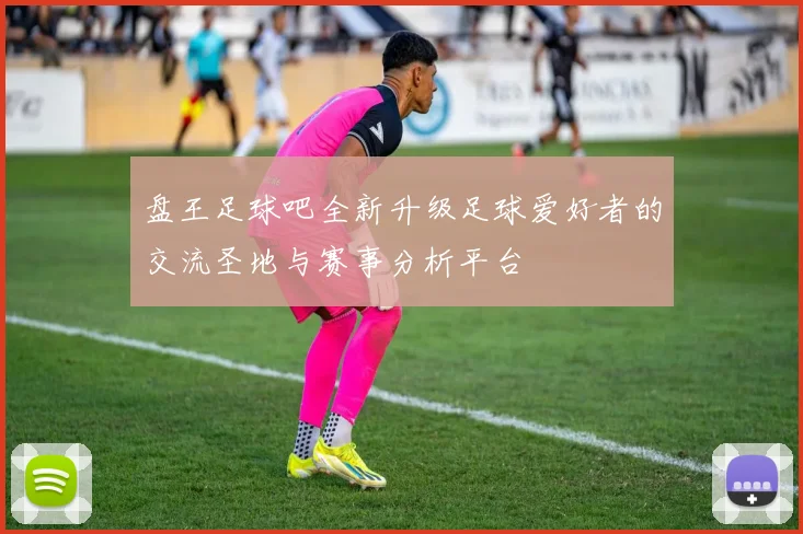 盘王足球吧全新升级足球爱好者的交流圣地与赛事分析平台