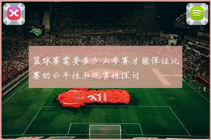 篮球赛需要多少人参赛才能保证比赛的公平性和观赏性探讨