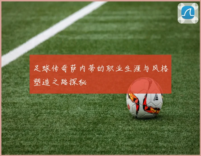 足球传奇萨内蒂的职业生涯与风格塑造之路探秘