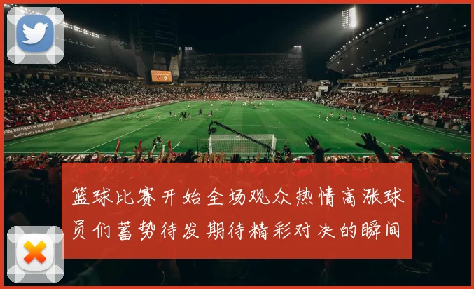 篮球比赛开始全场观众热情高涨球员们蓄势待发期待精彩对决的瞬间