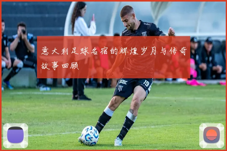 意大利足球名宿的辉煌岁月与传奇故事回顾