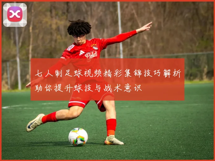 七人制足球视频精彩集锦技巧解析助你提升球技与战术意识