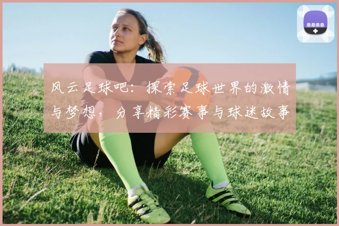 风云足球吧：探索足球世界的激情与梦想，分享精彩赛事与球迷故事