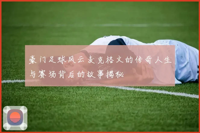 豪门足球风云麦克格文的传奇人生与赛场背后的故事揭秘